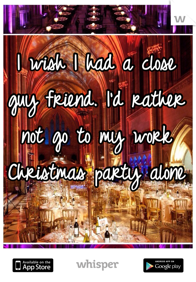 I wish I had a close guy friend. I'd rather not go to my work Christmas party alone