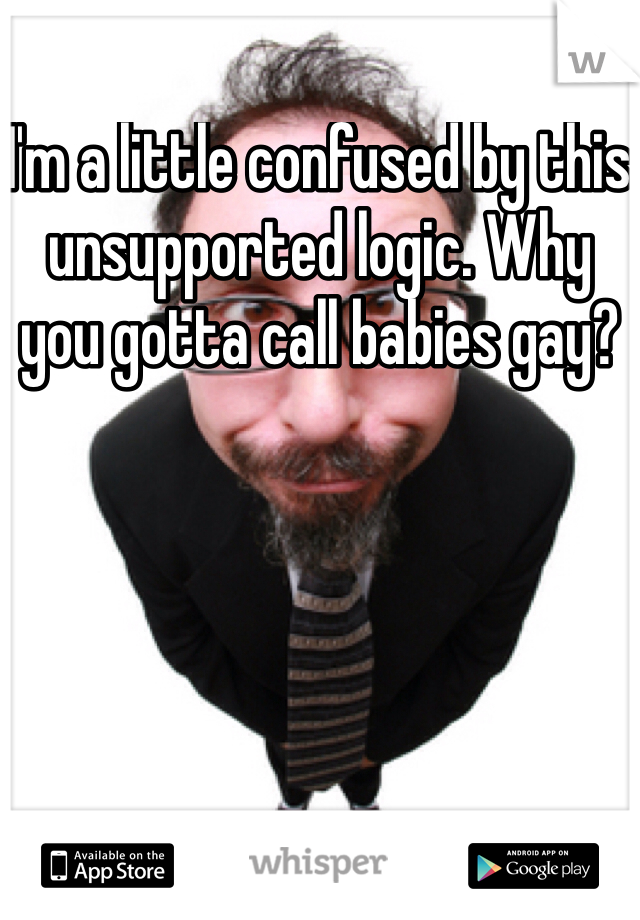 I'm a little confused by this unsupported logic. Why you gotta call babies gay? 