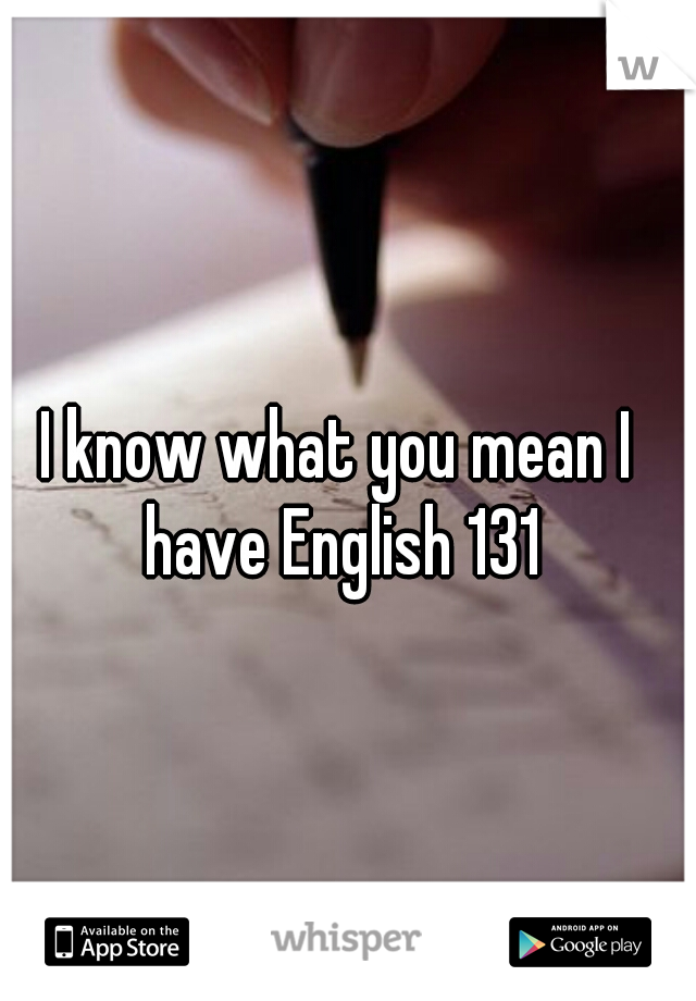 I know what you mean I have English 131