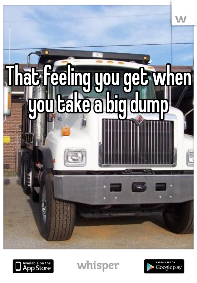 That feeling you get when you take a big dump 
