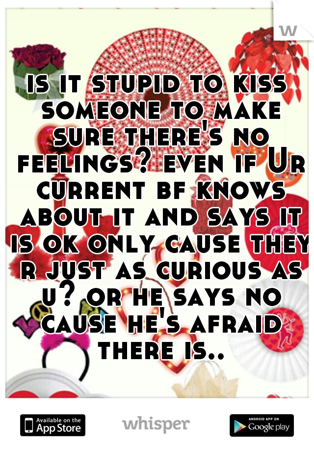 is it stupid to kiss someone to make sure there's no feelings? even if Ur current bf knows about it and says it is ok only cause they r just as curious as u? or he says no cause he's afraid there is..