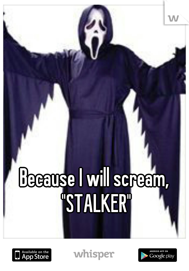Because I will scream, "STALKER"