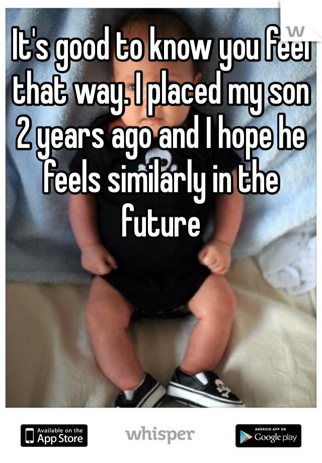 It's good to know you feel that way. I placed my son 2 years ago and I hope he feels similarly in the future
