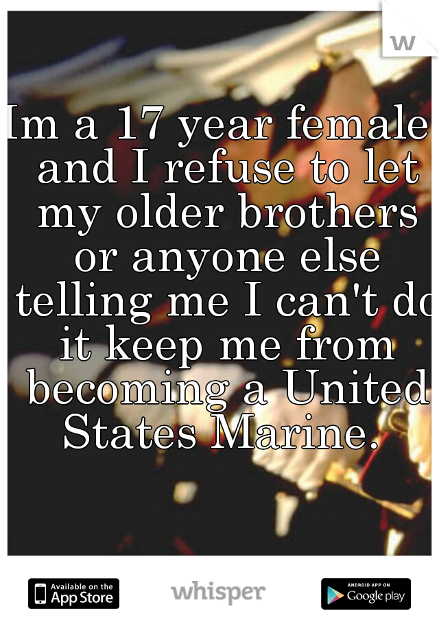 Im a 17 year female; and I refuse to let my older brothers or anyone else telling me I can't do it keep me from becoming a United States Marine. 