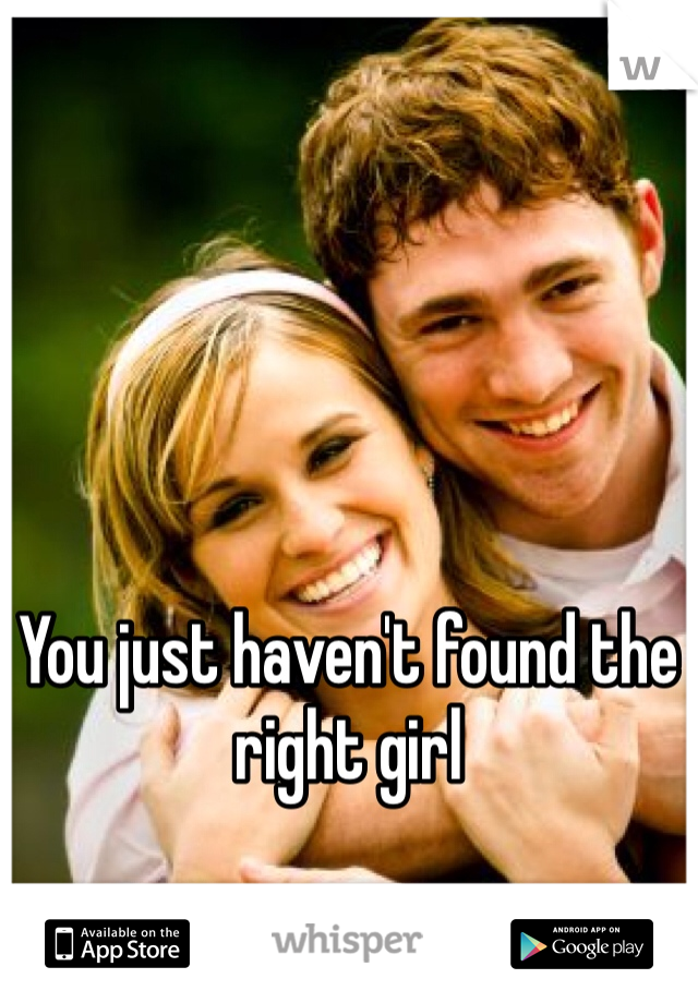 You just haven't found the right girl 
