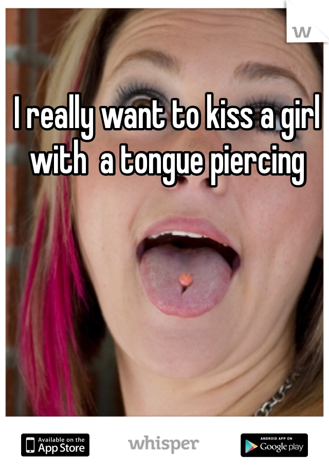 I really want to kiss a girl with  a tongue piercing