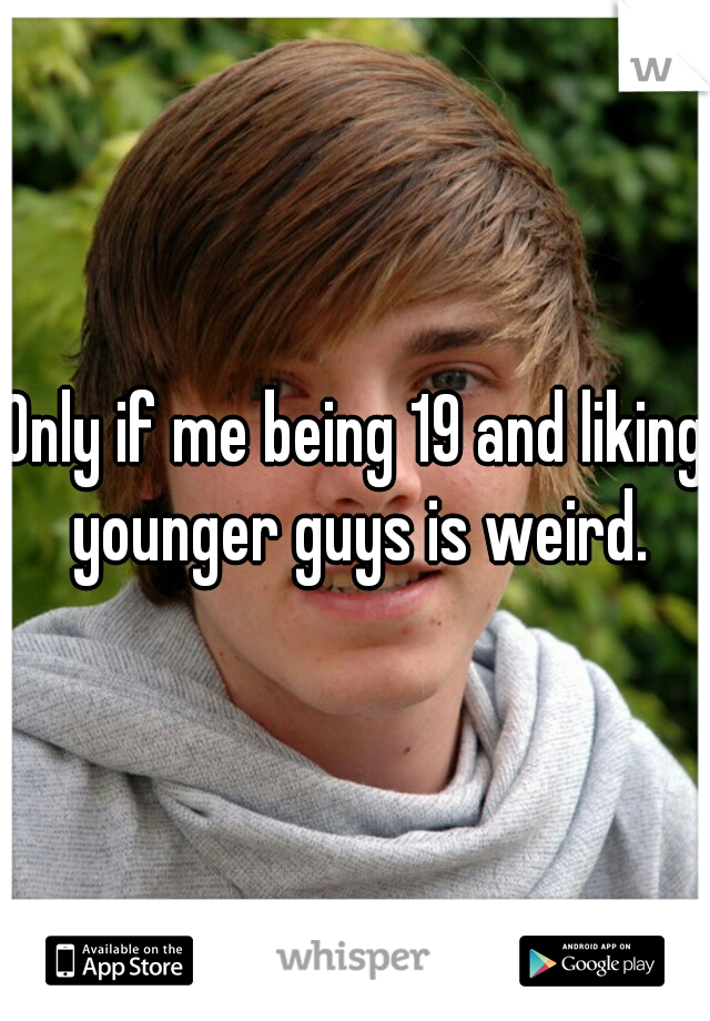 Only if me being 19 and liking younger guys is weird.