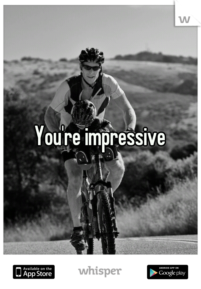 You're impressive