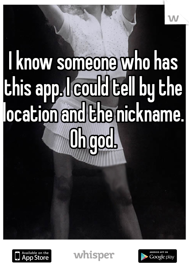I know someone who has this app. I could tell by the location and the nickname. Oh god. 