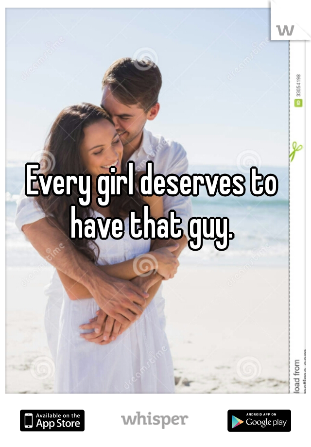 Every girl deserves to have that guy. 