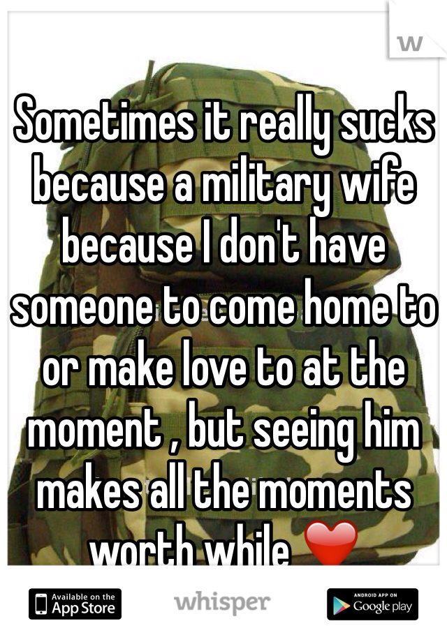 Sometimes it really sucks because a military wife because I don't have someone to come home to or make love to at the moment , but seeing him makes all the moments worth while ❤️