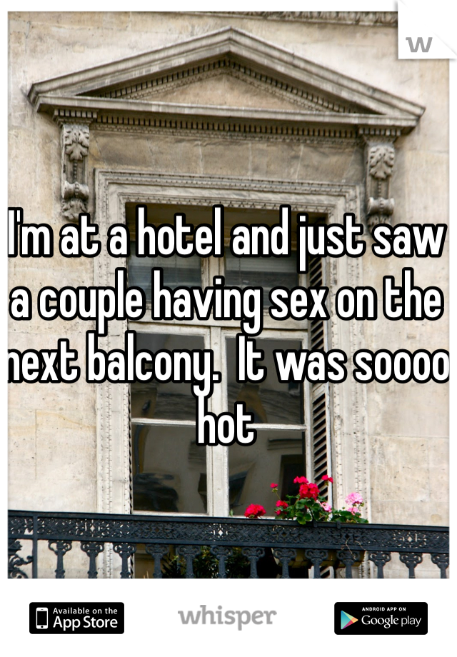 I'm at a hotel and just saw a couple having sex on the next balcony.  It was soooo hot