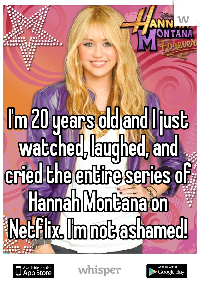 I'm 20 years old and I just watched, laughed, and cried the entire series of Hannah Montana on Netflix. I'm not ashamed!