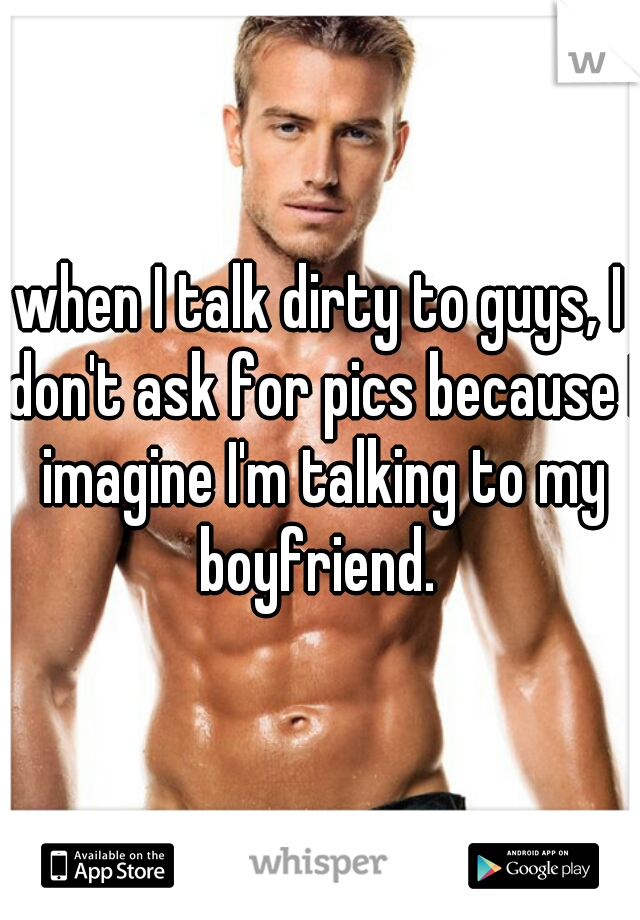 when I talk dirty to guys, I don't ask for pics because I imagine I'm talking to my boyfriend. 