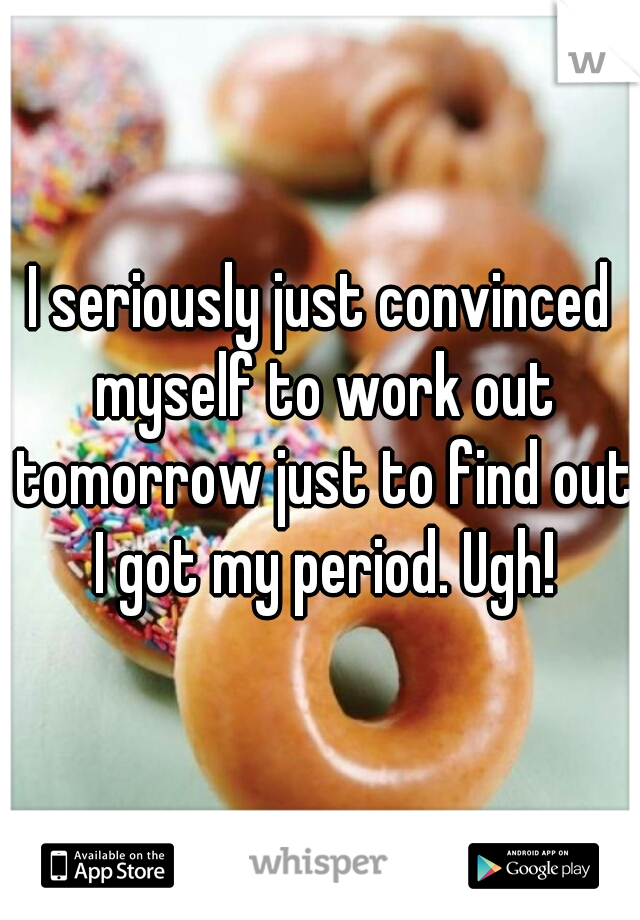 I seriously just convinced myself to work out tomorrow just to find out I got my period. Ugh!