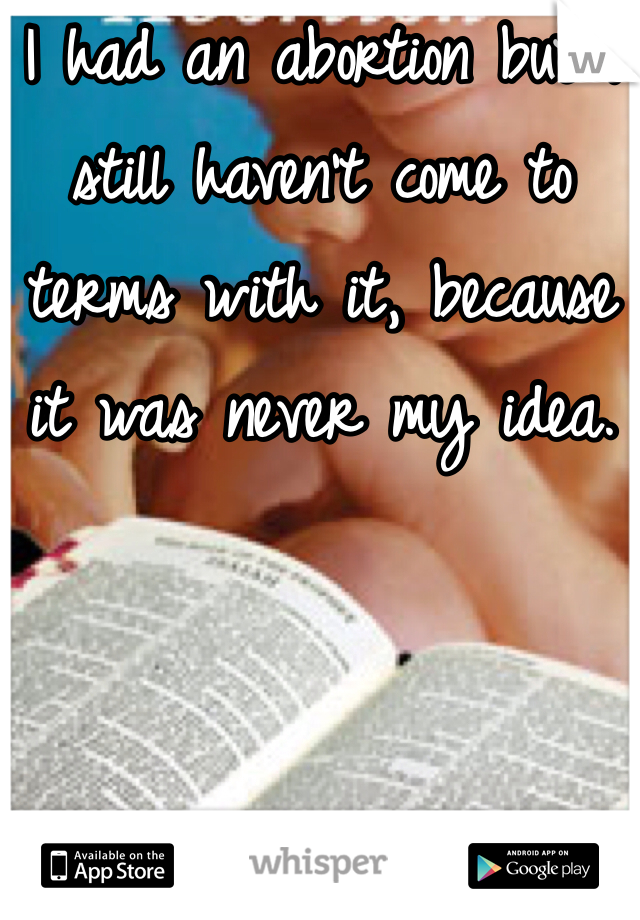 I had an abortion but I still haven't come to terms with it, because it was never my idea. 