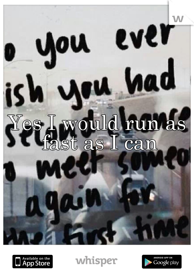 Yes I would run as fast as I can