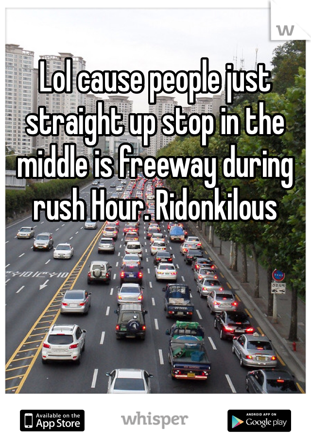 Lol cause people just straight up stop in the middle is freeway during rush Hour. Ridonkilous