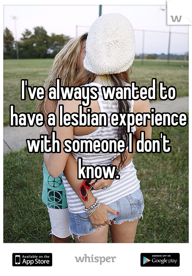 I've always wanted to have a lesbian experience with someone I don't know. 