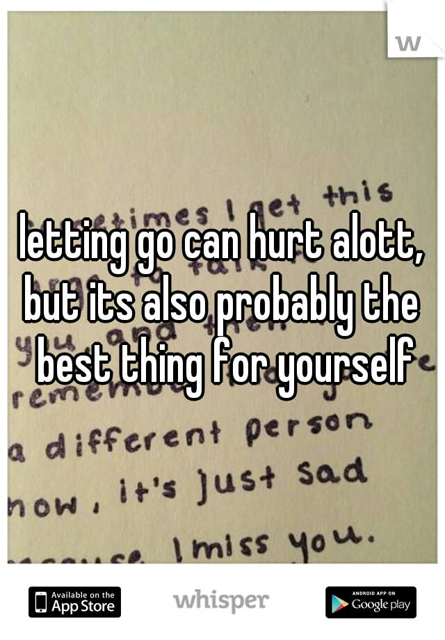 letting go can hurt alott,
but its also probably the best thing for yourself