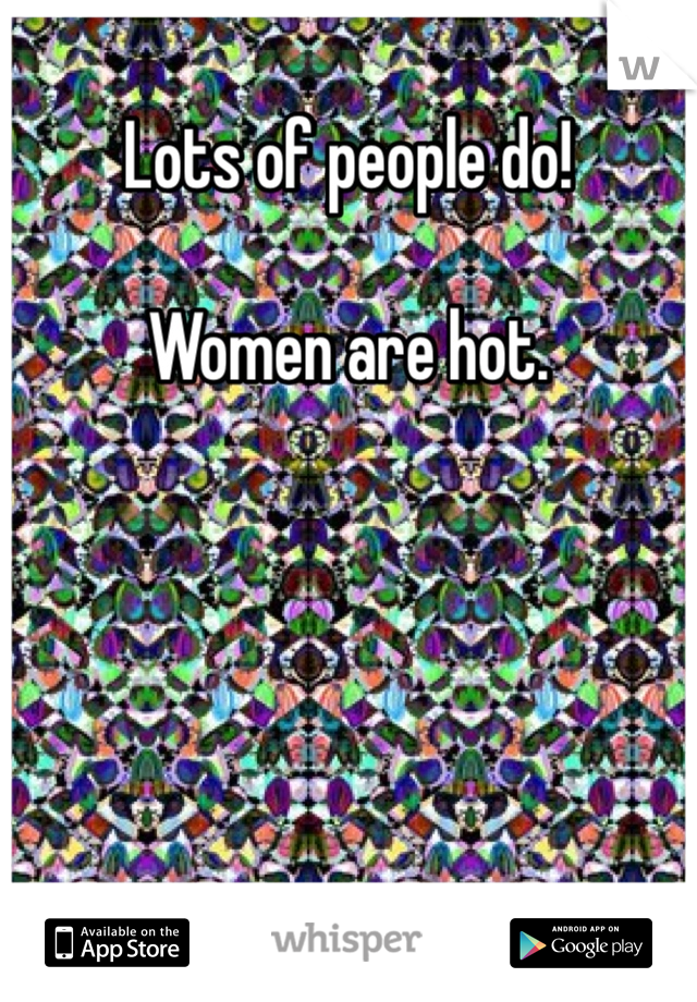 Lots of people do! 

Women are hot.