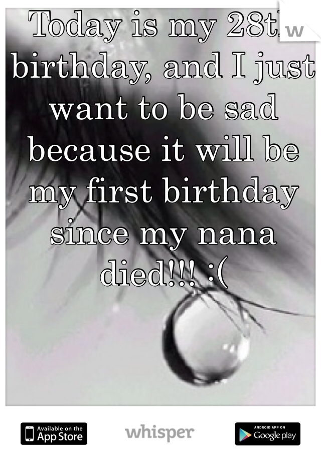 Today is my 28th birthday, and I just want to be sad because it will be my first birthday since my nana died!!! :( 

