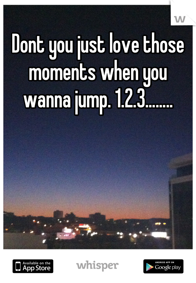 Dont you just love those moments when you wanna jump. 1.2.3........