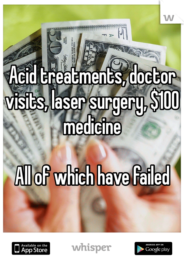 Acid treatments, doctor visits, laser surgery, $100 medicine

All of which have failed