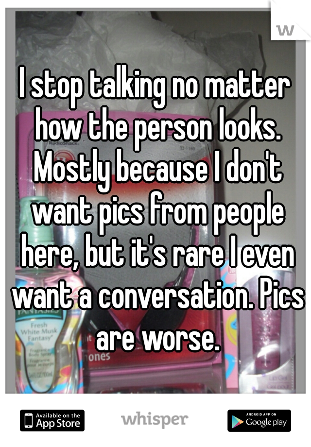 I stop talking no matter how the person looks. Mostly because I don't want pics from people here, but it's rare I even want a conversation. Pics are worse.