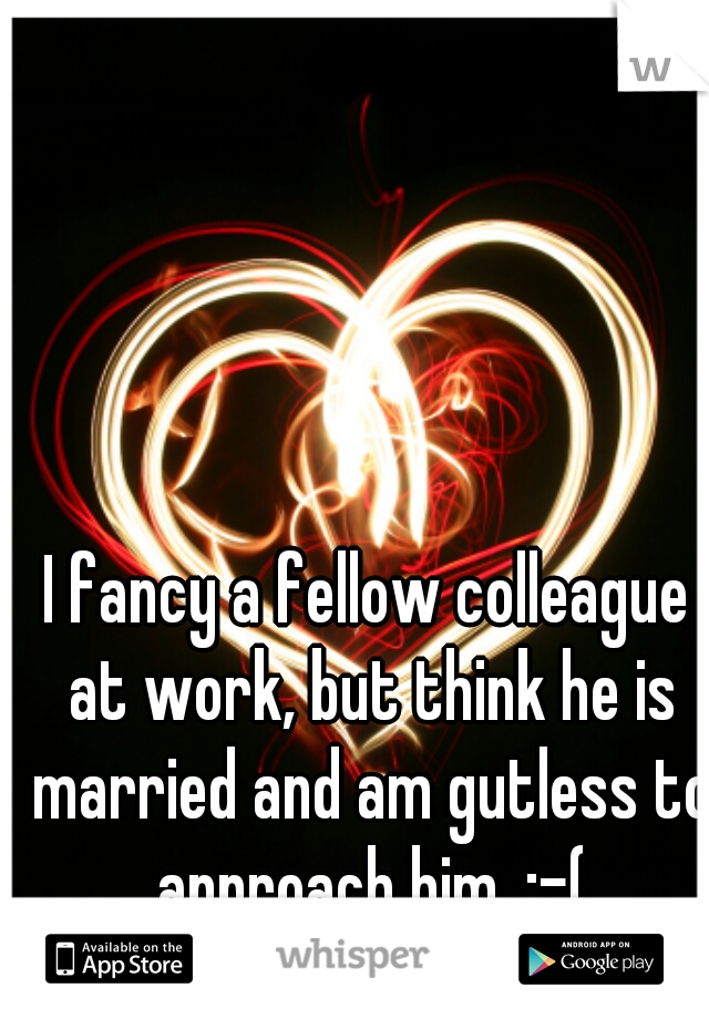 I fancy a fellow colleague at work, but think he is married and am gutless to approach him. :-(