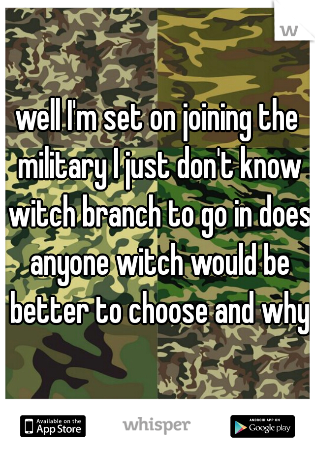well I'm set on joining the military I just don't know witch branch to go in does anyone witch would be better to choose and why?