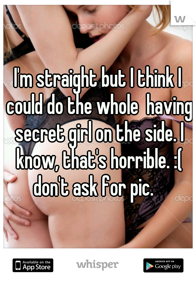 I'm straight but I think I could do the whole  having secret girl on the side. I know, that's horrible. :( don't ask for pic.   