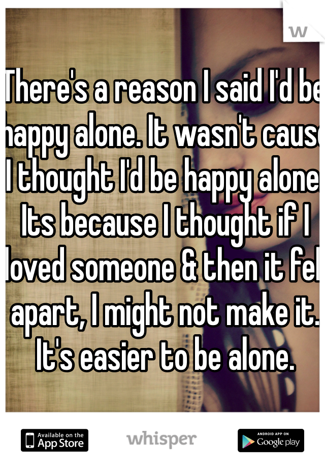 There's a reason I said I'd be happy alone. It wasn't cause I thought I'd be happy alone. Its because I thought if I loved someone & then it fell apart, I might not make it. It's easier to be alone. 