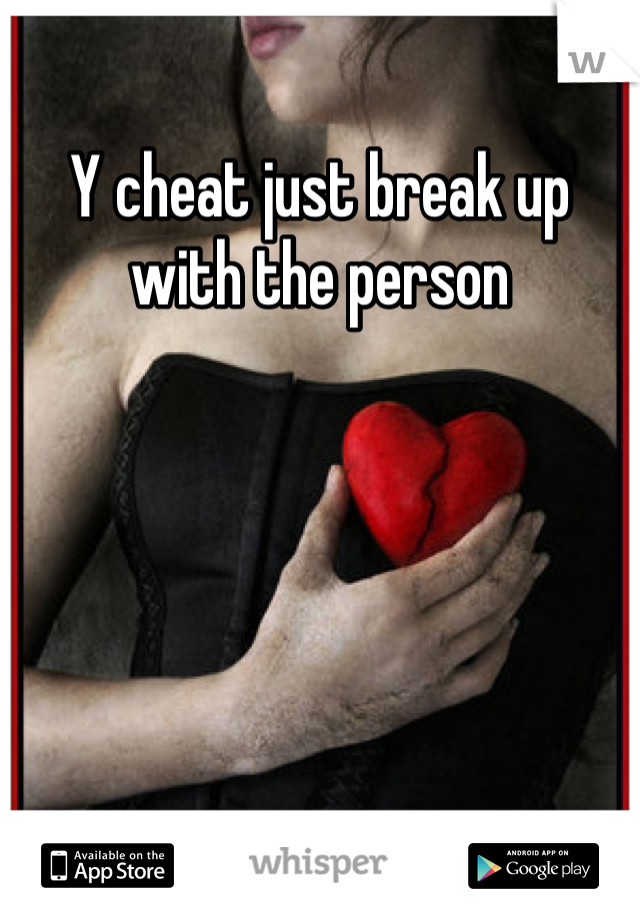 Y cheat just break up with the person 