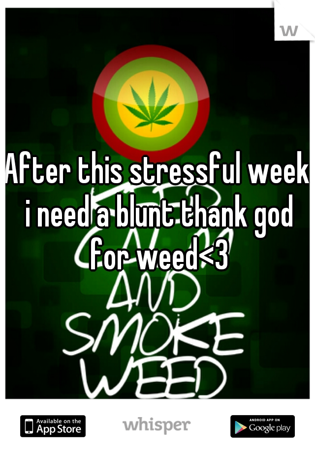 After this stressful week i need a blunt thank god for weed<3