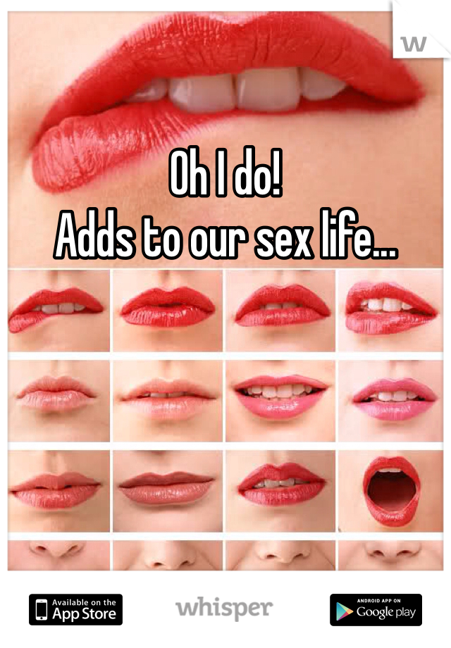 Oh I do!
Adds to our sex life...