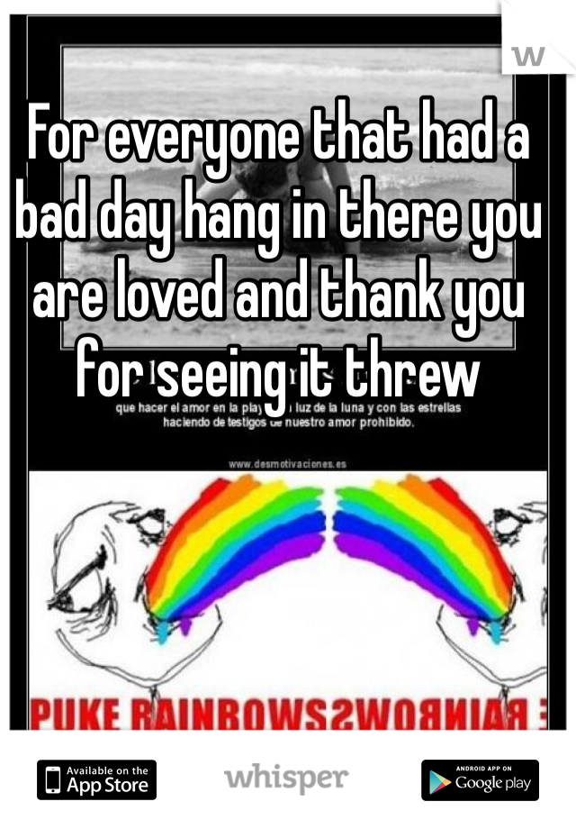 For everyone that had a bad day hang in there you are loved and thank you for seeing it threw 