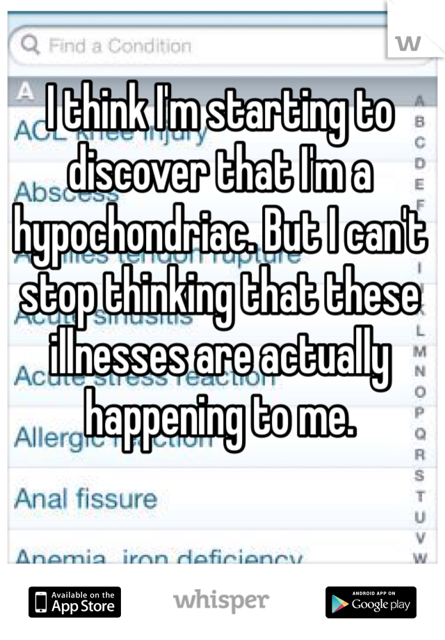 I think I'm starting to discover that I'm a hypochondriac. But I can't stop thinking that these illnesses are actually happening to me. 