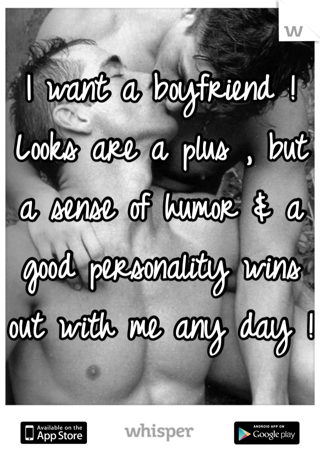 I want a boyfriend ! Looks are a plus , but a sense of humor & a good personality wins out with me any day !
