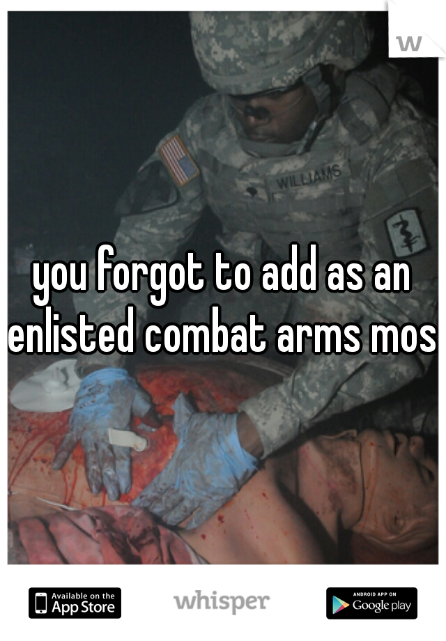 you forgot to add as an enlisted combat arms mos.