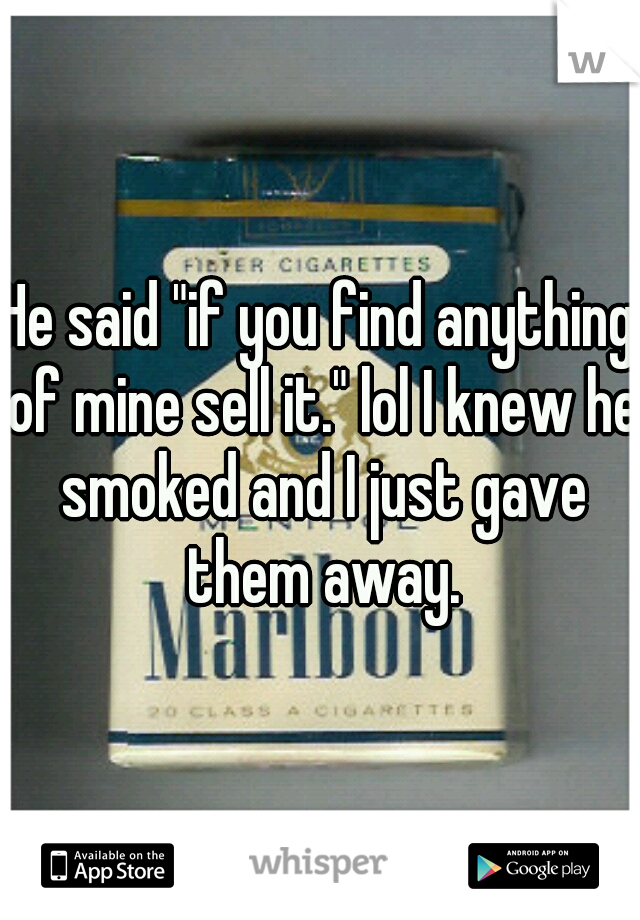 He said "if you find anything of mine sell it." lol I knew he smoked and I just gave them away.