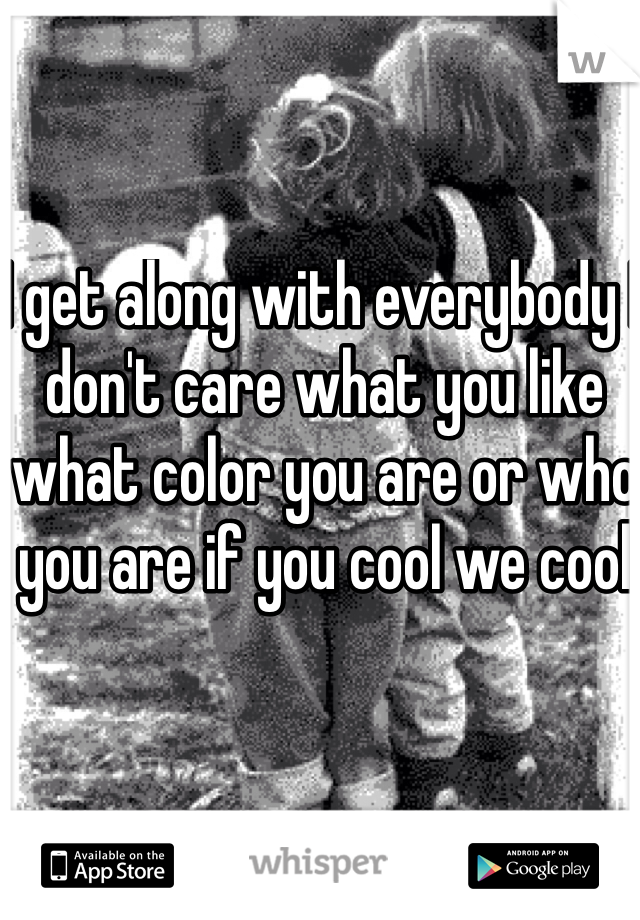 I get along with everybody I don't care what you like what color you are or who you are if you cool we cool 