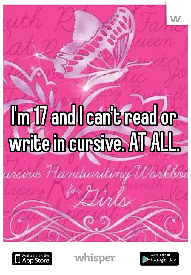 I'm 17 and I can't read or write in cursive. AT ALL.