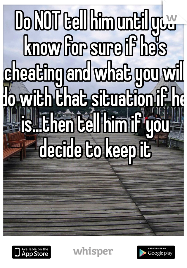 Do NOT tell him until you know for sure if he's cheating and what you will do with that situation if he is...then tell him if you decide to keep it