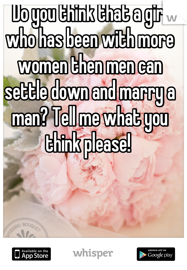 Do you think that a girl who has been with more women then men can settle down and marry a man? Tell me what you think please! 