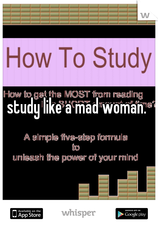 study like a mad woman. 