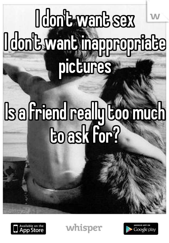 I don't want sex 
I don't want inappropriate pictures

Is a friend really too much to ask for? 