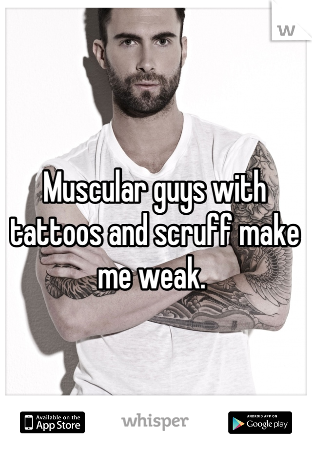 Muscular guys with tattoos and scruff make me weak. 