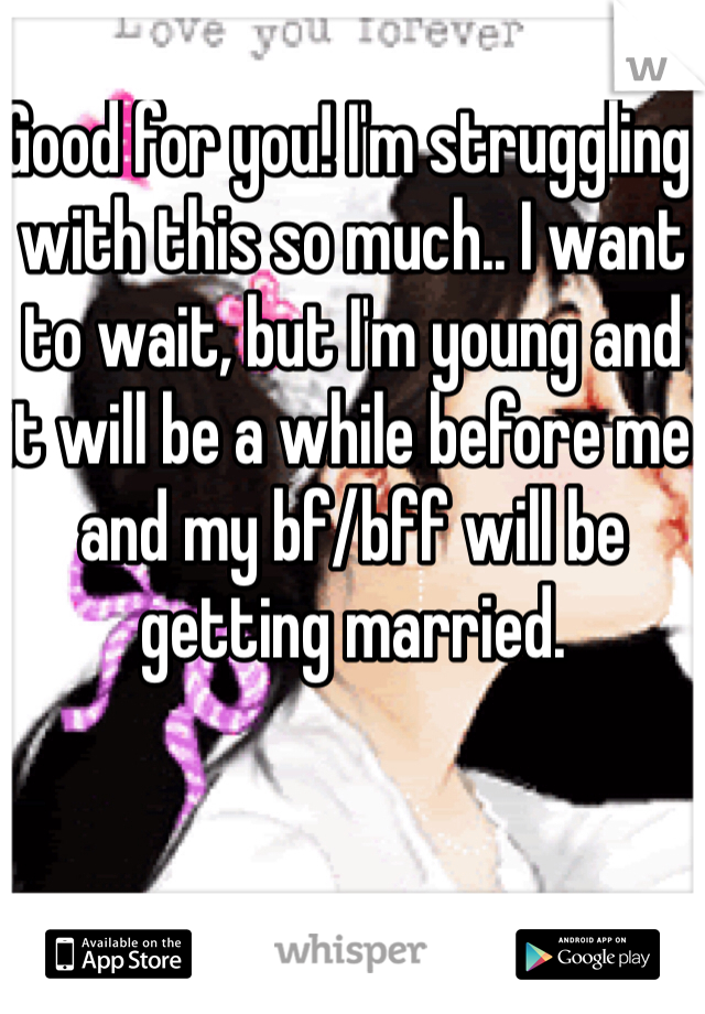 Good for you! I'm struggling with this so much.. I want to wait, but I'm young and it will be a while before me and my bf/bff will be getting married. 