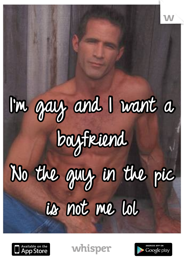 I'm gay and I want a boyfriend
No the guy in the pic is not me lol
